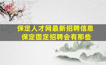 保定人才网最新招聘信息 保定固定招聘会有那些